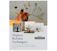 Modern Ikebana Techniques: Master the Art of Japanese Flower Arranging: Discover Its History, Relevance, Tools, Moribana, Nageire, Shoka Styles, and Mindful Floral Design for All