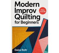 MODERN IMPROV QUILTING FOR BEGINNERS: The Complete Guide to Intuitive Free-Form Patchwork, Bold Color Theory, and Spontaneous Design Techniques for Creative Makers