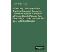 Modern Jury Trials and Advocates. Containing Condensed Cases, with Sketches and Speeches of American Advocates. The Art of Winning Cases and Manner of ... Described, with Notes and Rules of Practice