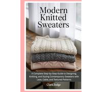Modern Knitted Sweaters: A Complete Step-by-Step Guide to Designing, Knitting, and Styling Contemporary Sweaters with Lace, Cable, and Textured Patterns