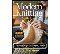 MODERN KNITTING MADE EASY: From Novice To Know-How: A Beginner's Guide To Confident Stitches, Beautiful Projects & Yarn Mastery
