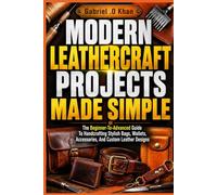 MODERN LEATHERCRAFT PROJECTS MADE SIMPLE: The Beginner-To-Advanced Guide To Handcrafting Stylish Bags, Wallets, Accessories, And Custom Leather Designs