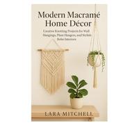 Modern Macramé Home Décor: Creative Knotting Projects for Wall Hangings, Plant Hangers, and Stylish Boho Interiors