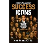 Modern Masculinity SUCCESS ICONS: Twenty-One Mortals Who Mastered the Art of Self-Architecture