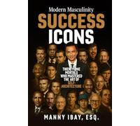 Modern Masculinity SUCCESS ICONS: Twenty-One Mortals Who Mastered the Art of Self-Architecture