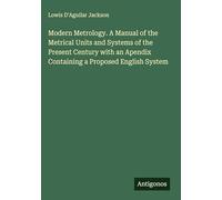 Modern Metrology. A Manual of the Metrical Units and Systems of the Present Century with an Apendix Containing a Proposed English System