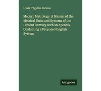 Modern Metrology. A Manual of the Metrical Units and Systems of the Present Century with an Apendix Containing a Proposed English System
