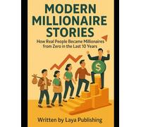 Modern Millionaire Stories: How Real People Became Millionaires from Zero in the Last 10 Years