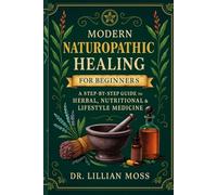Modern Naturopathic Healing for Beginners: A Step-by-Step Guide to Herbal, Nutritional & Lifestyle Medicine