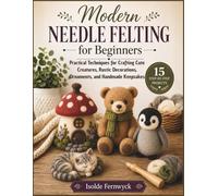 Modern Needle Felting for Beginners: Practical Techniques for Crafting Cute Creatures, Rustic Decorations, Ornaments, and Handmade Keepsakes