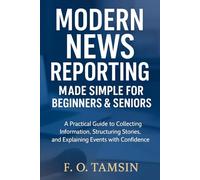 Modern News Reporting Made Simple for Beginners & Seniors: A Practical Guide to Collecting Information, Structuring Stories, and Explaining Events with Confidence