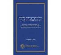 Modern power gas producers, practice and applications: a practical treatise dealing with the gasification of various classes of fuels by the pressure and suction systems of producer
