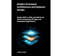 Modern Processor Architecture and Systems Design: Master RISC-V, ARM, and x86 for AI, Cloud Computing, 5G Edge, and Embedded Applications