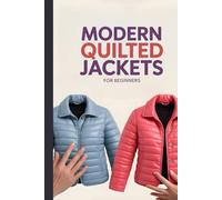 Modern Quilted Jackets for Beginners: Step-by-Step Techniques for Sewing Stylish, Warm, and Custom-Fit Outerwear
