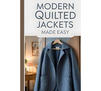 Modern Quilted Jackets Made Easy: Learn to Design, Quilt, and Sew Your Own Stylish Handmade Jackets the Easy Way