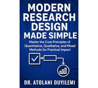 Modern Research Design Made Simple: Master the Core Principles of Quantitative, Qualitative, and Mixed Methods for Practical Impact