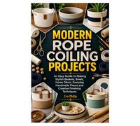MODERN ROPE COILING PROJECTS: An Easy Guide to Making Stylish Baskets, Bowls, Home Décor, Everyday Handmade Pieces and Creative Finishing Techniques