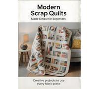 Modern Scrap Quilts Made Simple for Beginners: Creative Projects to Use Every Fabric Piece