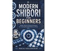 MODERN SHIBORI FOR BEGINNERS: Simple Japanese Dyeing Techniques for Creating Beautiful Patterns at Home