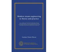 Modern steam engineering in theory and practice: a new, complete, and practical work for steam-users, electricians, firemen, and engineers ... Over ... as forty tables of the properties of steam...