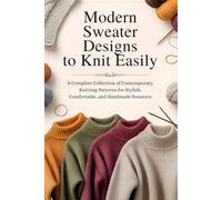 Modern Sweater Designs to Knit Easily: A Complete Collection of Contemporary Knitting Patterns for Stylish, Comfortable, and Handmade Sweaters