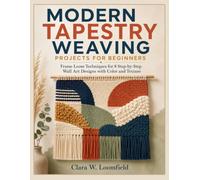 MODERN TAPESTRY WEAVING PROJECTS FOR BEGINNERS: Frame Loom Techniques for 8 Step-by-Step Wall Art Designs with Color and Texture