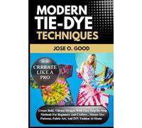Modern Tie-Dye Techniques: Create Bold, Vibrant Designs With Easy Step-By-Step Methods For Beginners And Crafters - Master Dye Patterns, Fabric Art, And DIY Fashion At Home