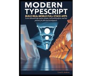 Modern TypeScript: Build Real-World Full-Stack Apps: Learn advanced type system concepts, real-world projects, and best practices for full-stack development