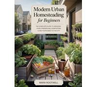 MODERN URBAN HOMESTEADING FOR BEGINNERS: The Complete Guide to Growing Food, Preserving, Composting & Self-Sufficiency in the City