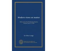 Modern views on matter: Delivered in the Sheldonian theatre, Oxford, June 12, 1903