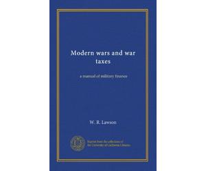 Modern wars and war taxes: a manual of military finance