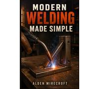 MODERN WELDING MADE SIMPLE: A Step-by-Step Beginner's Guide to Learning Real Welding Skills, Safety, and Technique the Right Way