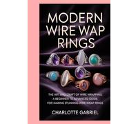 Modern Wire Wrap Rings: The Art and Craft of Wire Wrapping: A Beginner to Advanced Guide for Making Stunning Wire Wrap Rings