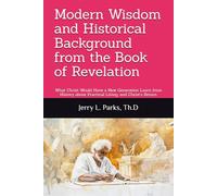 Modern Wisdom and Historical Background from the Book of Revelation: What Christ Would Have a New Generation Learn from History about Practical Living, and Christ’s Return
