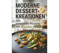 Moderne Dessert Kreationen - 100 Innovative Rezepte von Matcha-Mousse bis Miso-Karamell: Das ultimative Rezeptbuch für dekonstruierte Klassiker, ... in Pâtisserie-Qualität