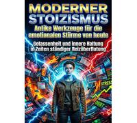 Moderner Stoizismus: Antike Werkzeuge für die emotionalen Stürme von heute: Gelassenheit und innere Haltung in Zeiten ständiger Reizüberflutung