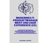 Modernes IT-Produktmanagement und User Experience (UX): Strategien für digitale Innovationen, kundenzentrierte Softwareentwicklung und erfolgreiche Markteinführungen