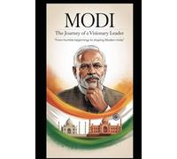 MODI ,THE JOURNEY OF A VISIONARY LEADER: FROM HUMBLE BEGININGS TO SHAPING MODERN INDIA