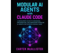 Modular AI Agents with Claude Code: A Developer’s Guide to Designing, Implementing, and Debugging Modular AI Agents for Complex Coding Tasks
