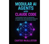 Modular AI Agents with Claude Code: A Developer’s Guide to Designing, Implementing, and Debugging Modular AI Agents for Complex Coding Tasks