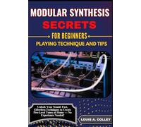 MODULAR SYNTHESIS SECRETS FOR BEGINNERS PLAYING TECHNIQUE AND TIPS: Unlock Your Sound: Fast, Effortless Techniques to Create Pro-Level Tones at Home - No Experience Needed!