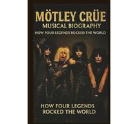MÖTLEY CRÜE MUSICAL BIOGRAPHY: HOW FOUR LEGENDS ROCKED THE WORLD