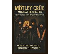 MÖTLEY CRÜE MUSICAL BIOGRAPHY: HOW FOUR LEGENDS ROCKED THE WORLD
