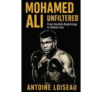 Mohamed Ali Unfiltered: From Humble Beginnings to Global Icon: Discover the real story behind the legend-and how his bold journey inspires real change