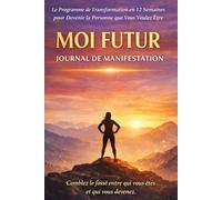 MOI FUTUR: Journal de Manifestation - Le Programme de Transformation en 12 Semaines pour Devenir la Personne que Vous Voulez Être