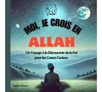 Moi, Je Crois En ALLAH...Un Voyage à la Découverte de la Foi pour les Cœurs Curieux.: Islam pour Enfants et les Débutants en Islam, Un voyage pour ... pour les Enfants et Adultes Femme et Homme)
