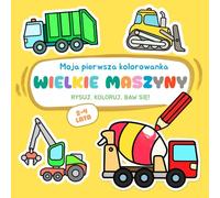 Moja pierwsza kolorowanka - Wielkie maszyny: Kolorowanie, rysowanie po śladzie. Proste zabawy rysunkowe i ciekawostki dla dzieci w wieku 2-4 lat
