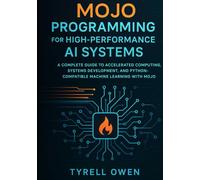 Mojo Programming for High-Performance AI Systems: A Complete Guide to Accelerated Computing, Systems Development, and Python-Compatible Machine Learning with Mojo