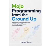 Mojo Programming from the Ground Up: A Beginner’s Step-by-Step Guide to Writing Fast, Safe, and Practical Programs