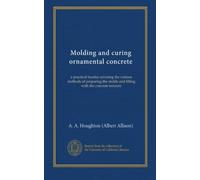 Molding and curing ornamental concrete: a practical treatise covering the various methods of preparing the molds and filling with the concrete mixture